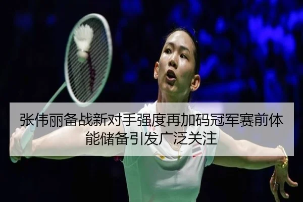 张伟丽备战新对手强度再加码冠军赛前体能储备引发广泛关注（HTH）